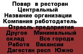 Повар. в ресторан Центральный › Название организации ­ Компания-работодатель › Отрасль предприятия ­ Другое › Минимальный оклад ­ 1 - Все города Работа » Вакансии   . Дагестан респ.,Южно-Сухокумск г.